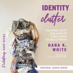Identity Clutter: The Whats, Whys, and Hows of Every Angle of Decluttering Audiobook, by Dana K. White