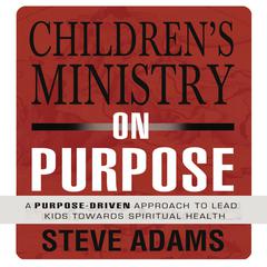 Childrens Ministry on Purpose: A Purpose Driven Approach to Lead Kids toward Spiritual Health Audiobook, by Steven J. Adams