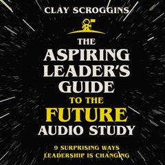 The Aspiring Leaders Guide to the Future Audio Study: 9 Surprising Ways Leadership is Changing Audiobook, by Clay Scroggins