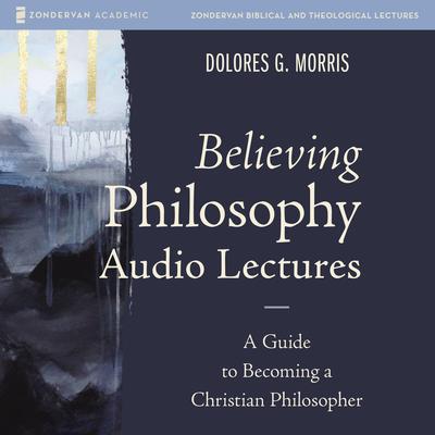 Believing Philosophy Audio Lectures: A Guide to Becoming a Christian Philosopher Audiobook, by Dolores  G.  Morris