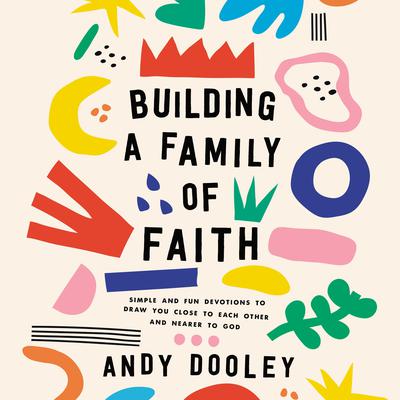 Building a Family of Faith: Simple and Fun Devotions to Draw You Close to Each Other and Nearer to God Audiobook, by Andy Dooley