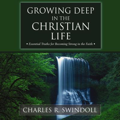Growing Deep in the Christian Life: Essential Truths for Becoming Strong in the Faith Audiobook, by Charles R. Swindoll