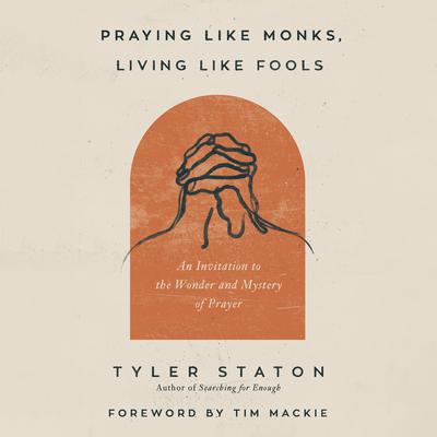 Praying Like Monks, Living Like Fools: An Invitation to the Wonder and Mystery of Prayer Audiobook, by Tyler Staton