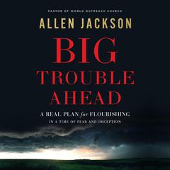 Big Trouble Ahead: A Real Plan for Flourishing in a Time of Fear and Deception Audiobook, by Allen Jackson