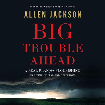 Big Trouble Ahead: A Real Plan for Flourishing in a Time of Fear and Deception Audiobook, by Allen Jackson