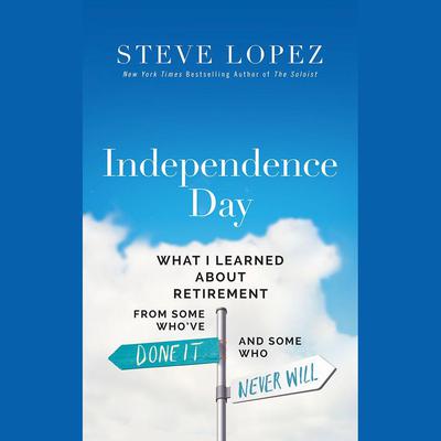 Independence Day: What I Learned About Retirement from Some Who’ve Done It and Some Who Never Will Audiobook, by Steve Lopez