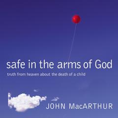 Safe in the Arms of God: Truth from Heaven About the Death of a Child Audiobook, by John MacArthur
