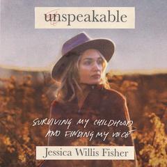 Unspeakable: Surviving My Childhood and Finding My Voice Audiobook, by Jessica Willis Fisher