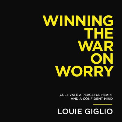 Winning the War on Worry: Cultivate a Peaceful Heart and a Confident Mind Audiobook, by Louie Giglio