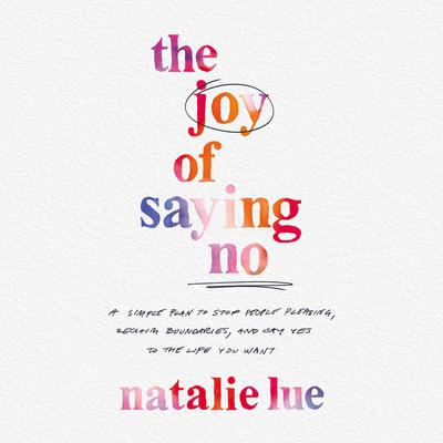 The Joy of Saying No: A Simple Plan to Stop People-Pleasing, Reclaim Your Boundaries, and Say Yes to the Life You Want Audiobook, by Natalie Lue