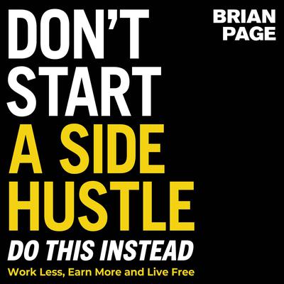 Dont Start a Side Hustle!: Work Less, Earn More, and Live Free Audiobook, by Brian Page
