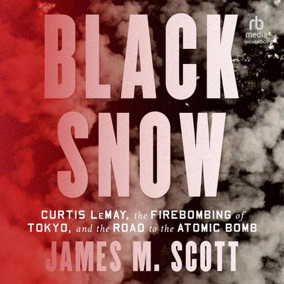 Black Snow: Curtis LeMay, the Firebombing of Tokyo, and the Road to the Atomic Bomb Audiobook, by James M. Scott
