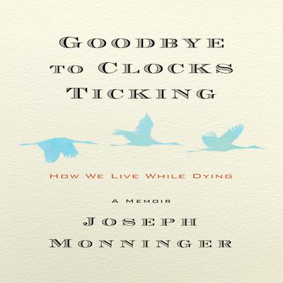 Goodbye to Clocks Ticking: How We Live While Dying Audiobook, by Joseph Monninger
