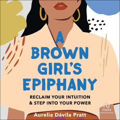 A Brown Girls Epiphany: Reclaim Your Intuition and Step into Your Power Audiobook, by Aurelia Dávila Pratt