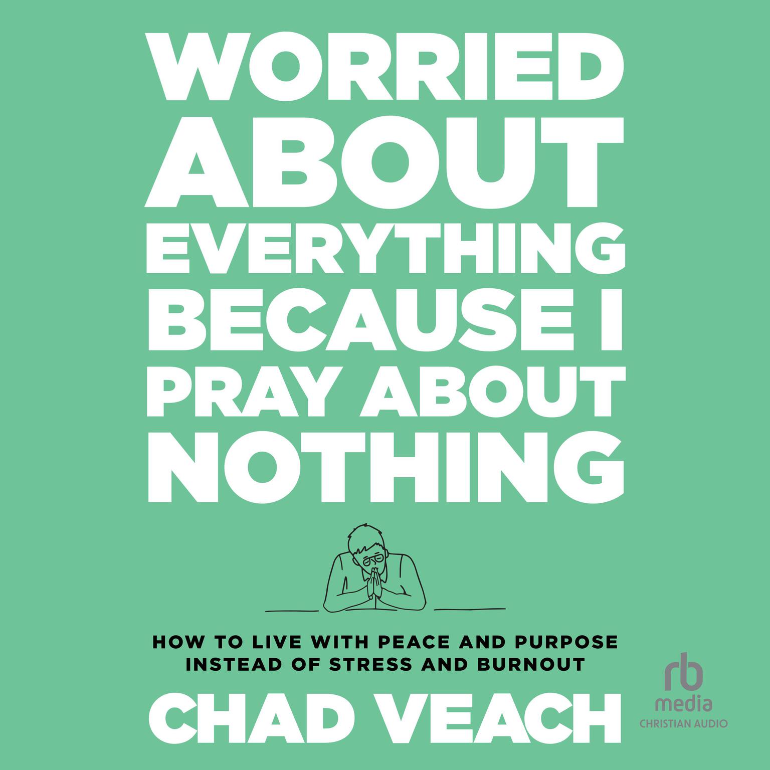 Worried About Everything Because I Pray About Nothing: How to Live With Peace and Purpose Instead of Stress and Burnout Audiobook, by Chad Veach