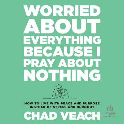 Worried About Everything Because I Pray About Nothing: How to Live With Peace and Purpose Instead of Stress and Burnout Audiobook, by Chad Veach