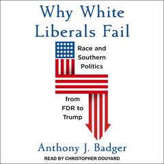 Why White Liberals Fail: Race and Southern Politics from FDR to Trump Audiobook, by Anthony J. Badger