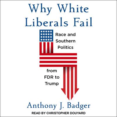 Why White Liberals Fail: Race and Southern Politics from FDR to Trump Audiobook, by Anthony J. Badger