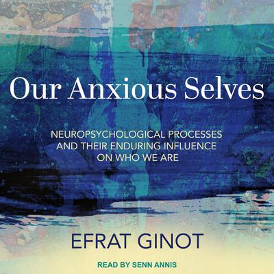 Our Anxious Selves: Neuropsychological Processes and their Enduring Influence on Who We Are Audiobook, by Efrat Ginot