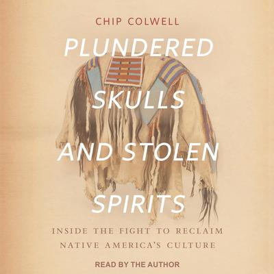 Plundered Skulls and Stolen Spirits: Inside the Fight to Reclaim Native America’s Culture Audiobook, by Chip Colwell