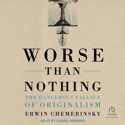 Worse Than Nothing: The Dangerous Fallacy of Originalism Audiobook, by Erwin Chemerinsky
