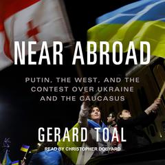 Near Abroad: Putin, the West, and the Contest over Ukraine and the Caucasus Audiobook, by Gerard Toal