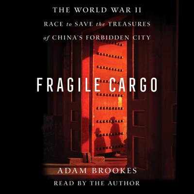 Fragile Cargo: The World War II Race to Save the Treasures of Chinas Forbidden City Audiobook, by Adam Brookes