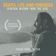 Death, Life and Oneness; Spiritual Wisdom From the Gita Audiobook, by Todd Perelmuter