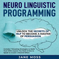 Neuro Linguistic Programming: Unlock the Secrets of NLP to Become a Master of Persuasion Audiobook, by Jane Moss
