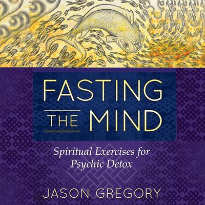 Fasting the Mind: Spiritual Exercises for Psychic Detox Audiobook, by Jason Gregory
