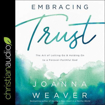 Embracing Trust: The Art of Letting Go and Holding On to a Forever-Faithful God Audiobook, by Joanna Weaver