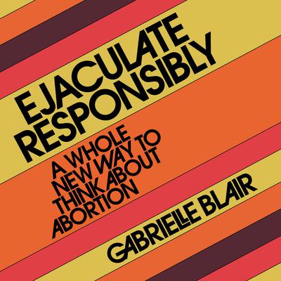 Ejaculate Responsibly: A Whole New Way to Think About Abortion Audiobook, by Gabrielle Stanley Blair