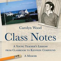 Class Notes: A Young Teachers Lessons from Classroom to Kennedy Compound Audiobook, by Carolyn Wood