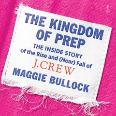 The Kingdom of Prep: The Inside Story of the Rise and (Near) Fall of J.Crew Audiobook, by Maggie Bullock