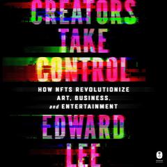 Creators Take Control: How NFTs Revolutionize Art, Business, and Entertainment Audiobook, by Edward Lee