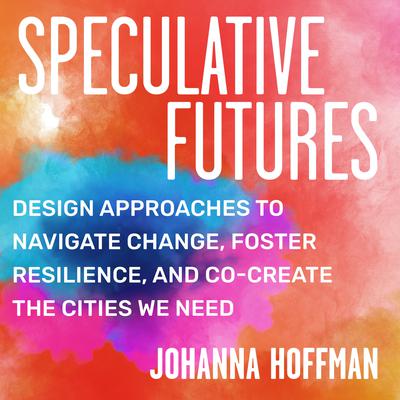 Speculative Futures: Design Approaches to Navigate Change, Foster Resilience, and Co-Create the Citie s We Need Audiobook, by Johanna Hoffman