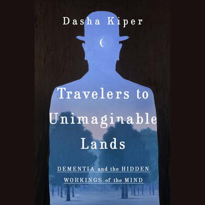 Travelers to Unimaginable Lands: Stories of Dementia, the Caregiver, and the Human Brain Audiobook, by Dasha Kiper
