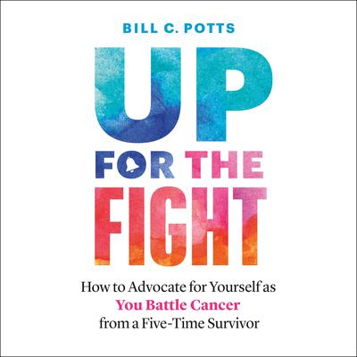 Up for the Fight: How to Advocate for Yourself as You Battle Cancer—from a Five-Time Survivor Audiobook, by Bill C. Potts