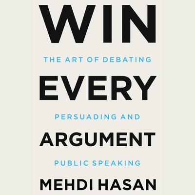 Win Every Argument: The Art of Debating, Persuading, and Public Speaking Audiobook, by Mehdi Hasan