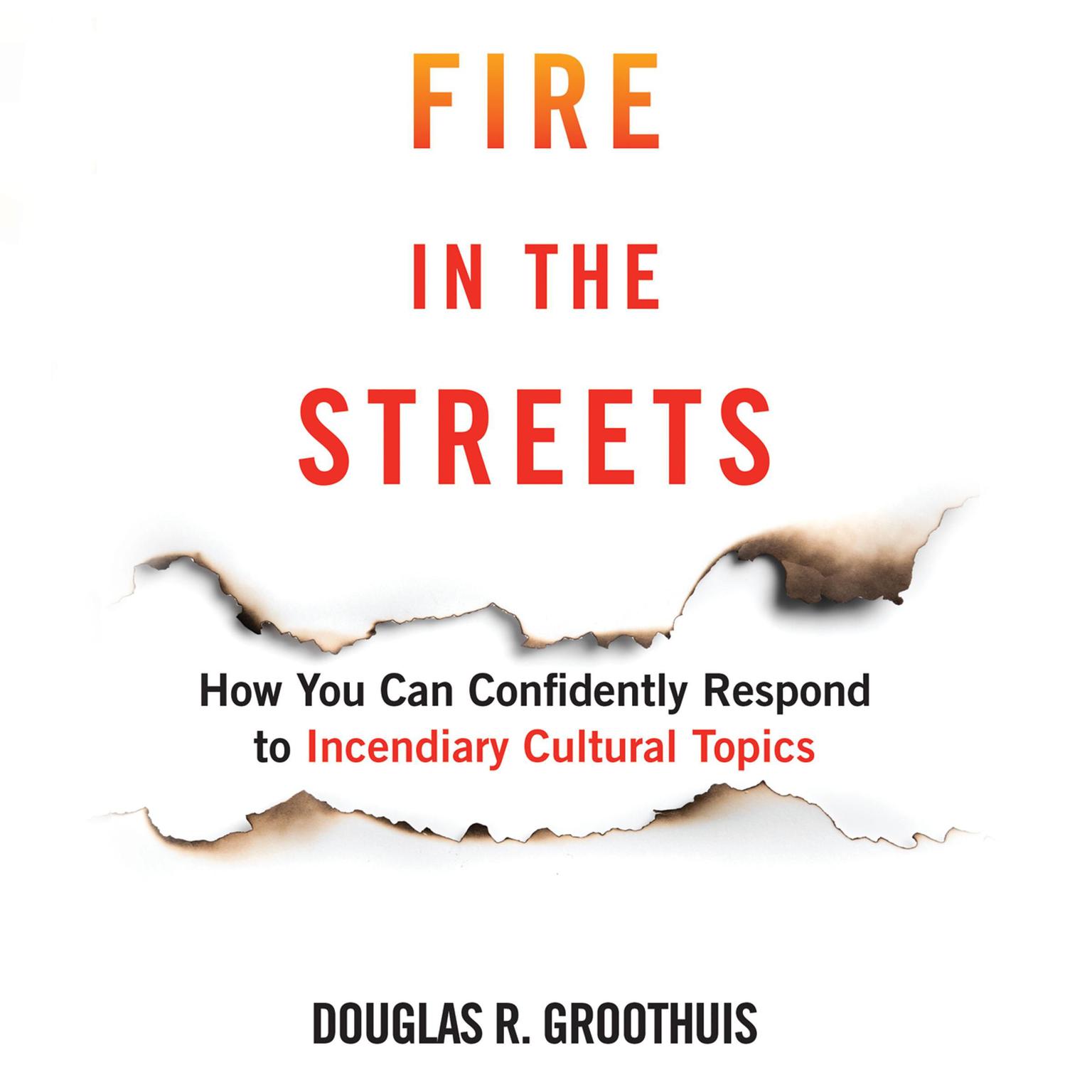 Fire in the Streets: How You Can Confidently Respond to Incendiary Cultural Topics Audiobook, by Douglas R. Groothius