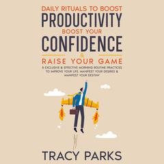 Daily Rituals To Boost Productivity, Boost Your Confidence & Raise Your Game: 5 Exclusive and Effective Morning Routine Practices To Improve Your Life, Manifest Your Desires, and Manifest Your Destiny Audiobook, by Tracy Parks