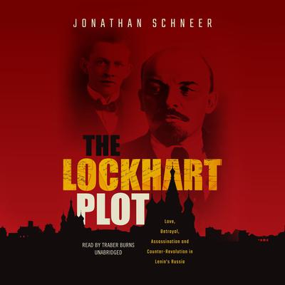 The Lockhart Plot: Love, Betrayal, Assassination, and Counter-Revolution in Lenin's Russia Audiobook, by Jonathan Schneer