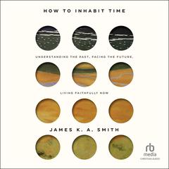 How to Inhabit Time: Understanding the Past, Facing the Future, Living Faithfully Now Audiobook, by James K. A. Smith