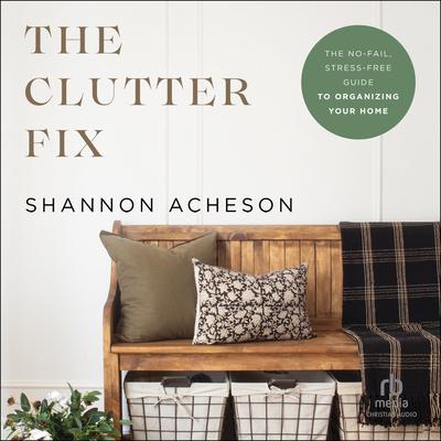 The Clutter Fix: The No-Fail, Stress-Free Guide to Organizing Your Home Audiobook, by Shannon Acheson