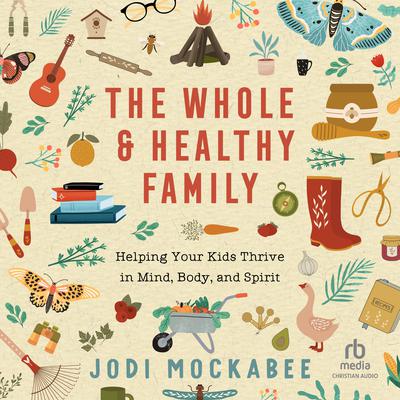 The Whole and Healthy Family: Helping Your Kids Thrive in Mind, Body, and Spirit Audiobook, by Jodi Mockabee