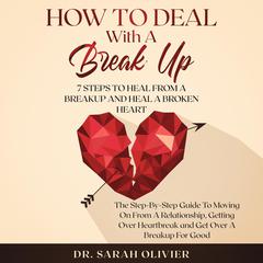 How To Deal With A Break Up: 7 Steps To Heal From A Breakup and Heal A Broken Heart: The Step-by-Step Guide to Moving On from a Relationship, Getting Over Heartbreak, and Get Over a Breakup for Good Audiobook, by 