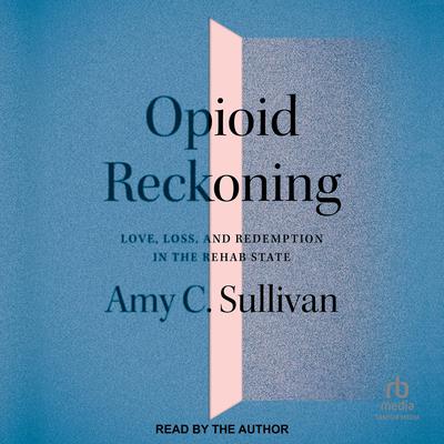 Opioid Reckoning: Love, Loss, and Redemption in the Rehab State Audiobook, by Amy C. Sullivan