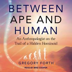 Between Ape and Human: An Anthropologist on the Trail of a Hidden Hominoid Audiobook, by Gregory Forth