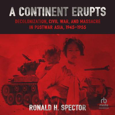 A Continent Erupts: Decolonization, Civil War, and Massacre in Postwar Asia, 1945–1955 Audiobook, by Ronald H. Spector