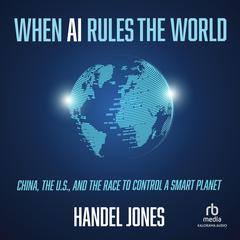 When AI Rules the World: China, the U.S., and the Race to Control a Smart Planet Audiobook, by Handel Jones